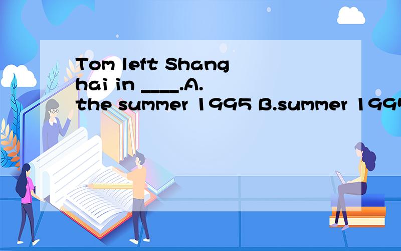 Tom left Shanghai in ____.A.the summer 1995 B.summer 1995 C.1995 the summer D.the summer of 1995