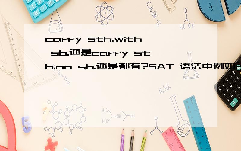 carry sth.with sb.还是carry sth.on sb.还是都有?SAT 语法中例如carry money with/on sb.carry a cell phone with/on me