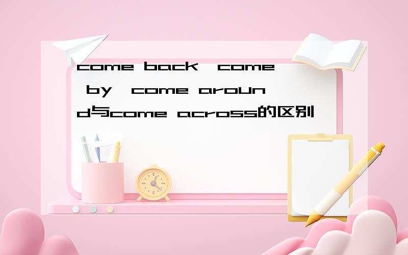 come back,come by,come around与come across的区别