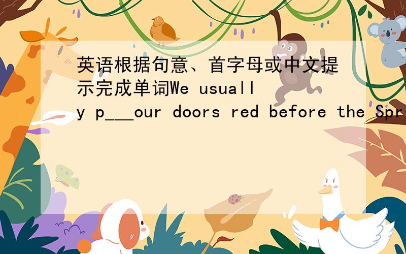 英语根据句意、首字母或中文提示完成单词We usually p___our doors red before the Spring Festival comesThere are f___ on Spring Festival's Eve.He is having a___（理发）.Jiaozi is a kind of d___.