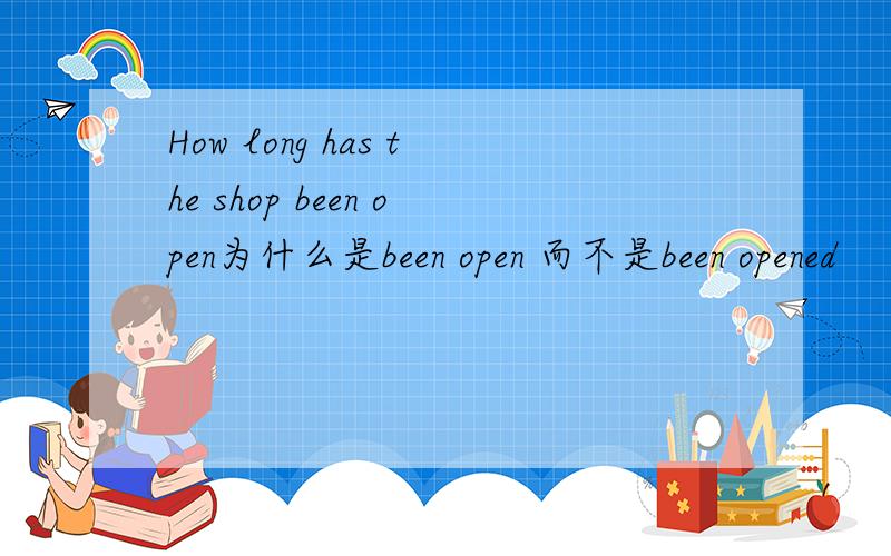 How long has the shop been open为什么是been open 而不是been opened