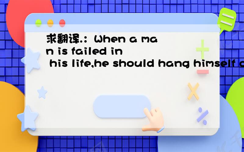 求翻译.：When a man is failed in his life,he should hang himself on the tree in South-East.