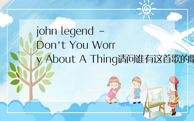 john legend - Don't You Worry About A Thing请问谁有这首歌的歌词全民情敌 hitch 的插曲!