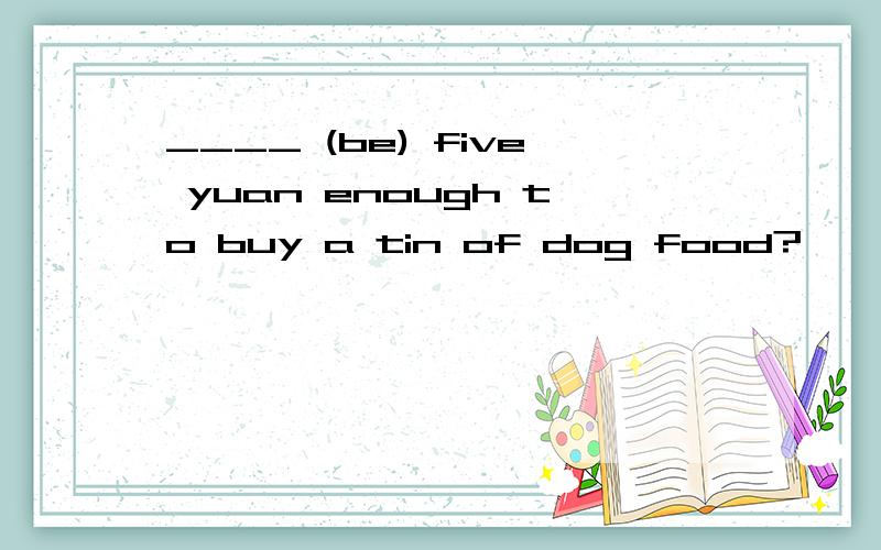 ____ (be) five yuan enough to buy a tin of dog food?