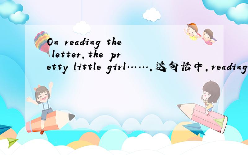 On reading the letter,the pretty little girl……,这句话中,reading的成分是?