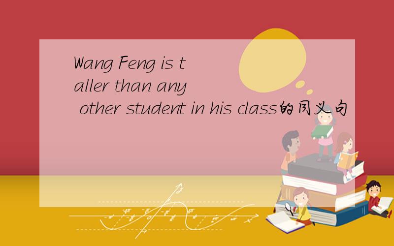 Wang Feng is taller than any other student in his class的同义句