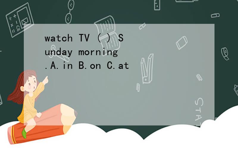 watch TV ( ) Sunday morning .A.in B.on C.at