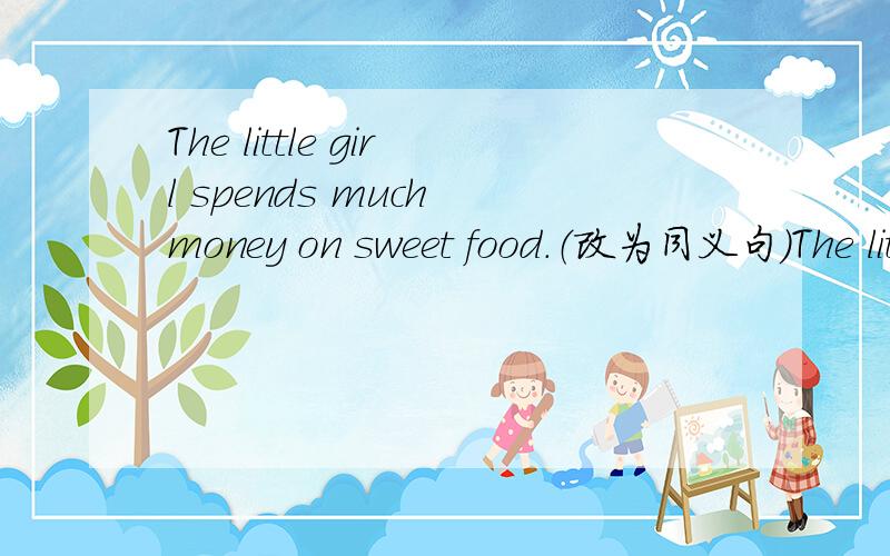 The little girl spends much money on sweet food.（改为同义句）The little girl ______ much money___sweet food.