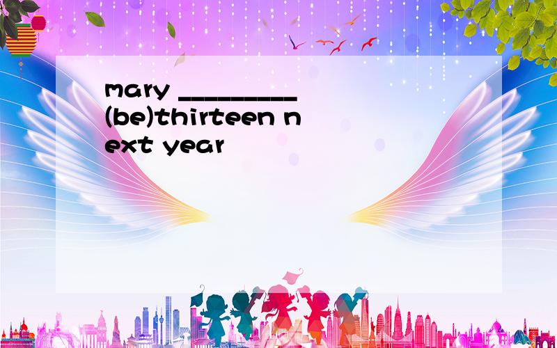 mary _________(be)thirteen next year