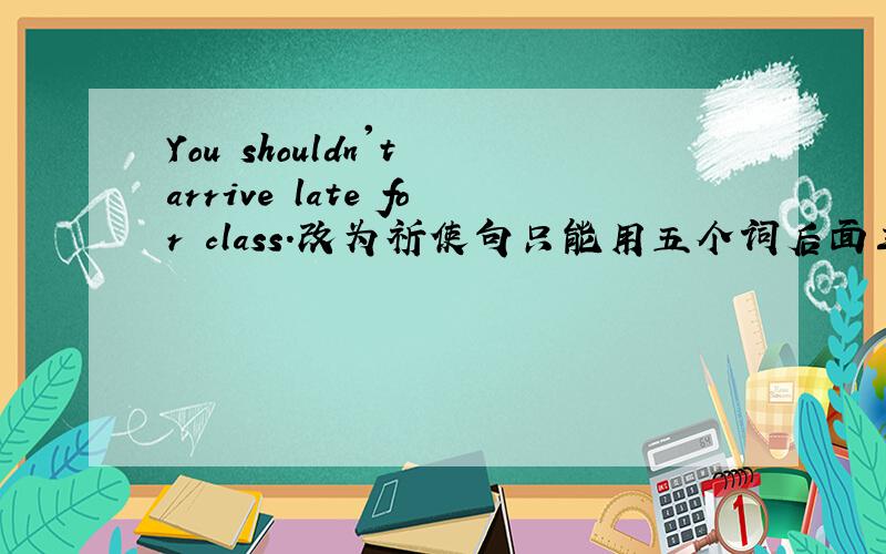 You shouldn't arrive late for class.改为祈使句只能用五个词后面三个是late for class