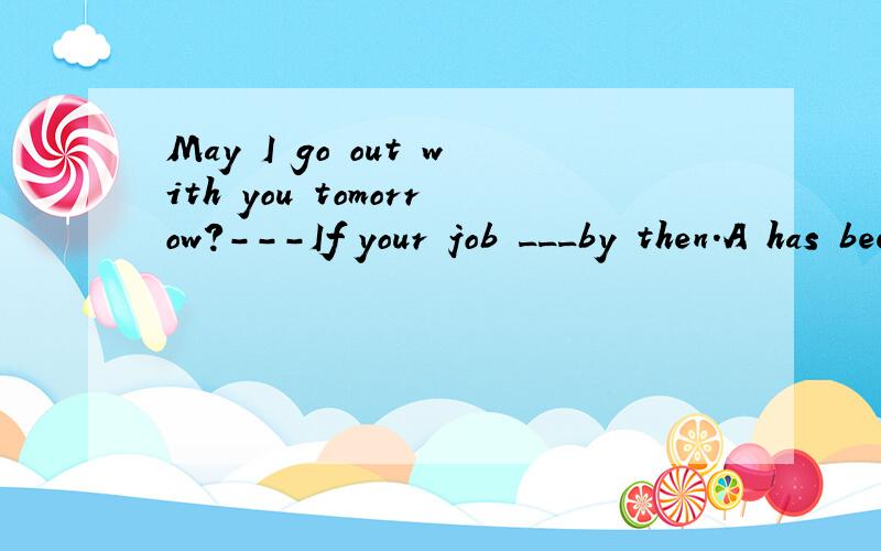 May I go out with you tomorrow?---If your job ___by then.A has been finished B finish C will be finished D will finish