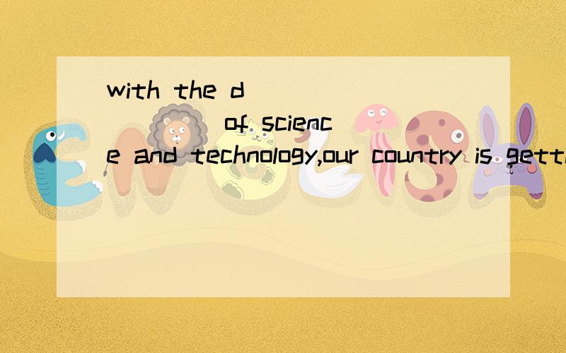 with the d________ of science and technology,our country is getting stronger and steonger.