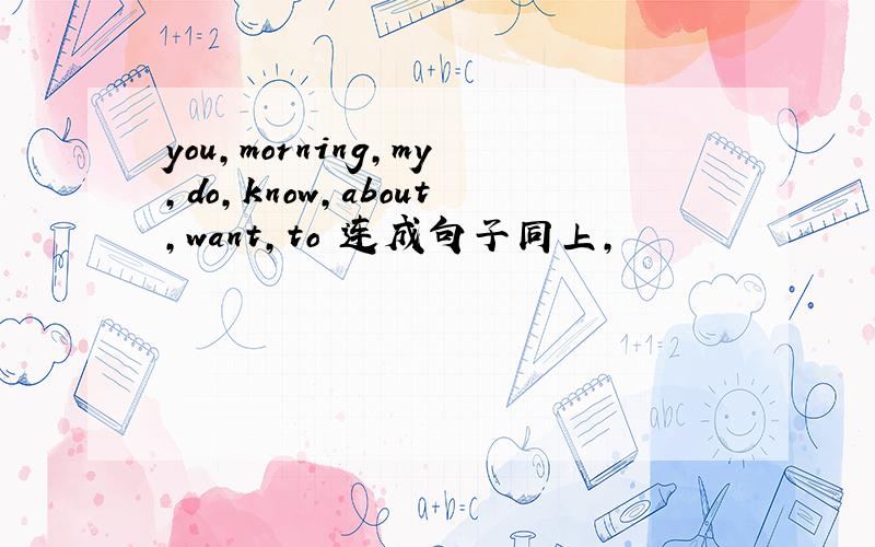 you,morning,my,do,know,about,want,to 连成句子同上,
