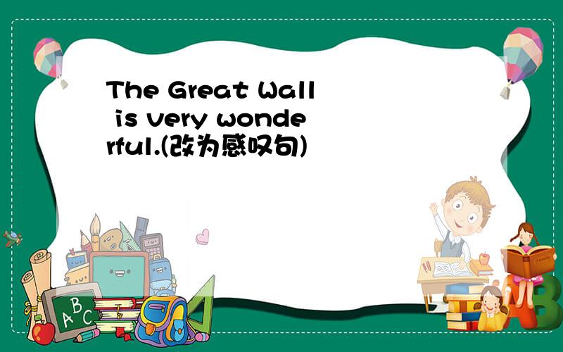The Great Wall is very wonderful.(改为感叹句)