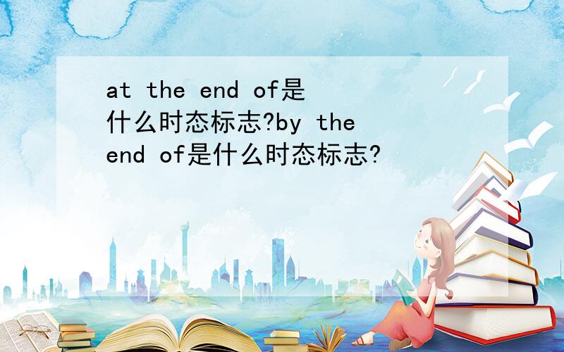 at the end of是什么时态标志?by the end of是什么时态标志?