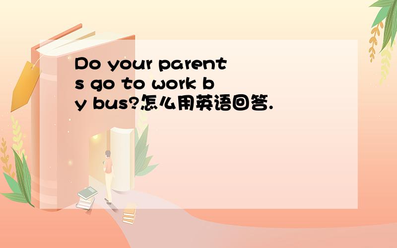 Do your parents go to work by bus?怎么用英语回答.