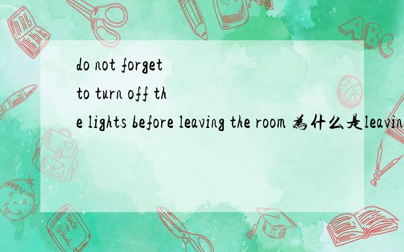do not forget to turn off the lights before leaving the room 为什么是leaving 不是leave