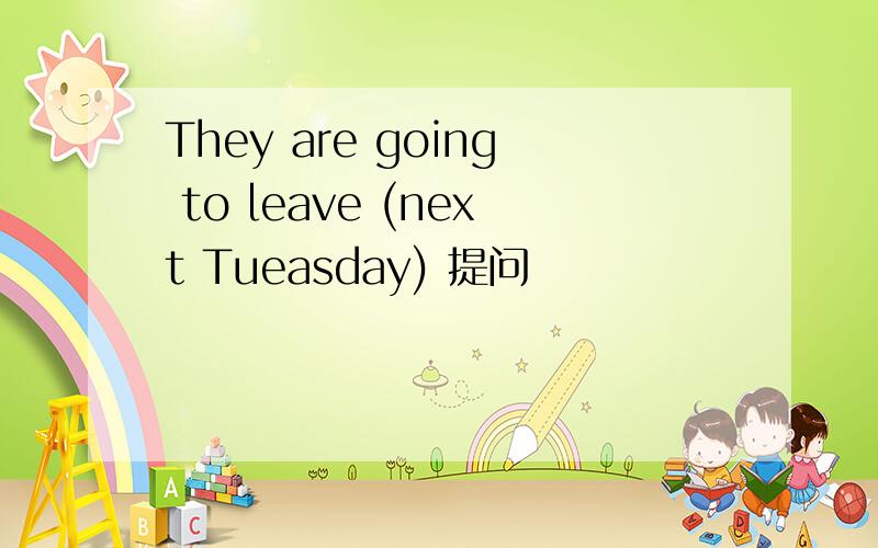 They are going to leave (next Tueasday) 提问