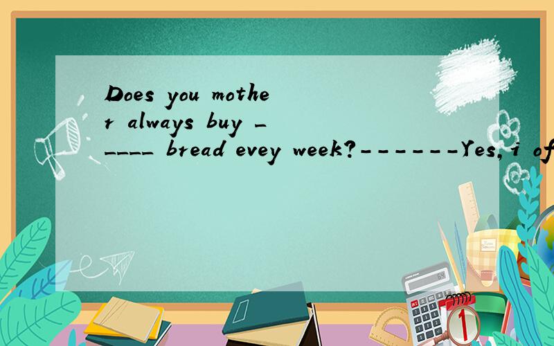 Does you mother always buy _____ bread evey week?------Yes,i often go shopping with her.A.many B,a lot C .much D.some