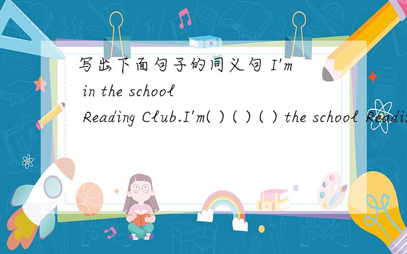 写出下面句子的同义句 I'm in the school Reading Club.I'm( ) ( ) ( ) the school Reading Club.