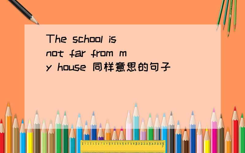 The school is not far from my house 同样意思的句子