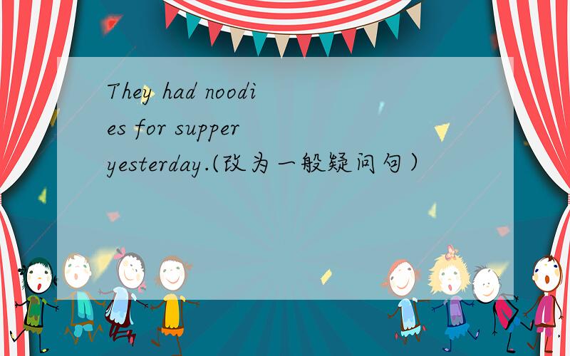 They had noodies for supper yesterday.(改为一般疑问句）