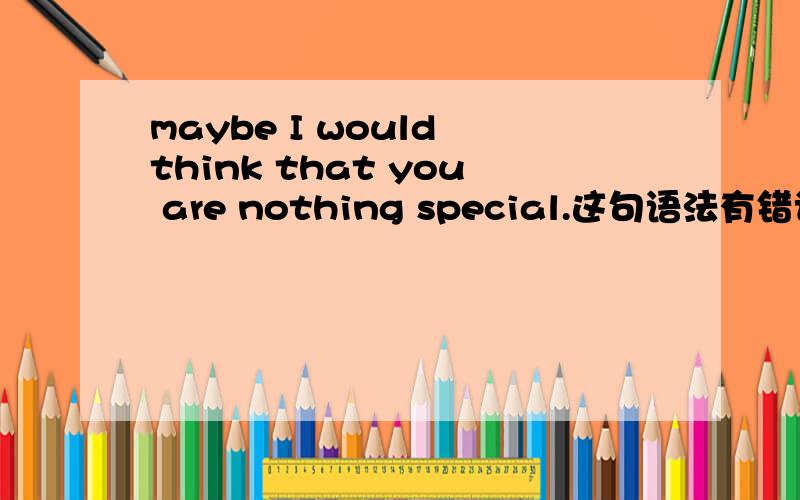 maybe I would think that you are nothing special.这句语法有错误吗