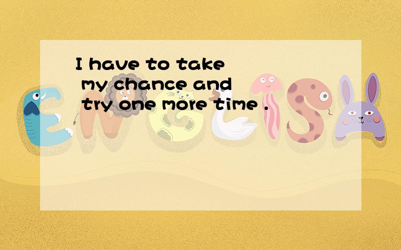 I have to take my chance and try one more time .