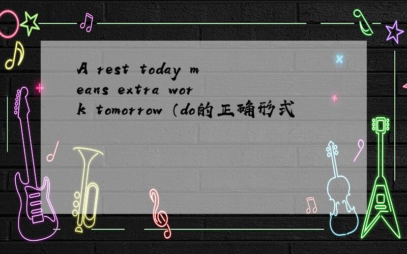 A rest today means extra work tomorrow （do的正确形式