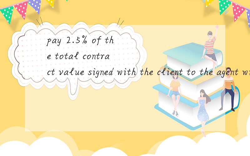 pay 2.5% of the total contract value signed with the client to the agent within in proportion with the milestone of payment from the client 这句怎么翻译比价恰当