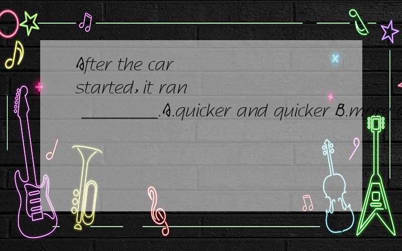 After the car started,it ran ________．A.quicker and quicker B.more and more quickly C.quick and quick D.quicklier and quicklier