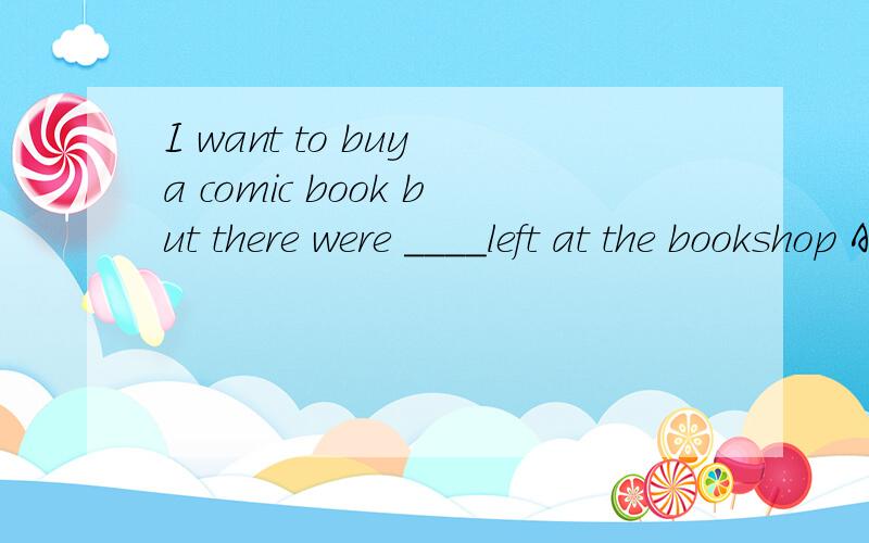I want to buy a comic book but there were ____left at the bookshop A no one B nothing C anyone DnonD none