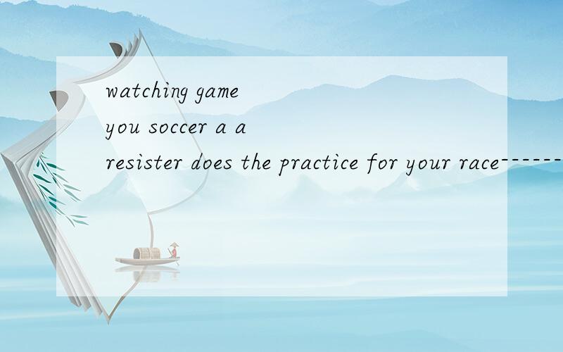 watching game you soccer a aresister does the practice for your race----------wall,he,putting,poster,the,is,the,on连词成句