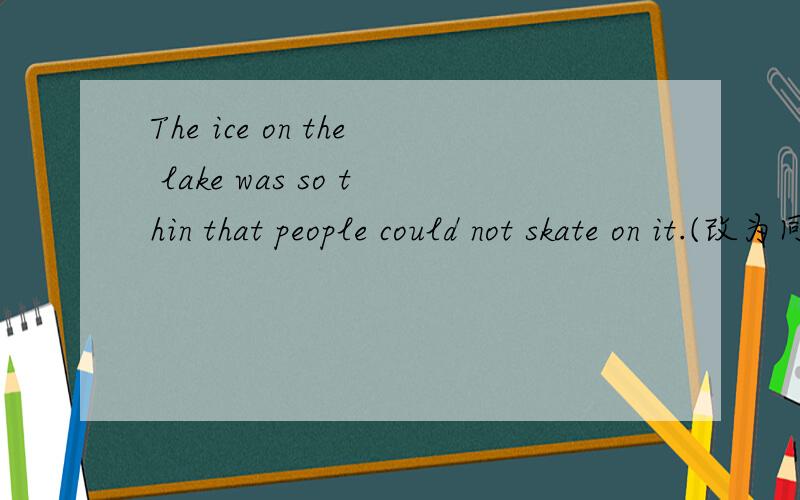 The ice on the lake was so thin that people could not skate on it.(改为同义句） The ice on the lake