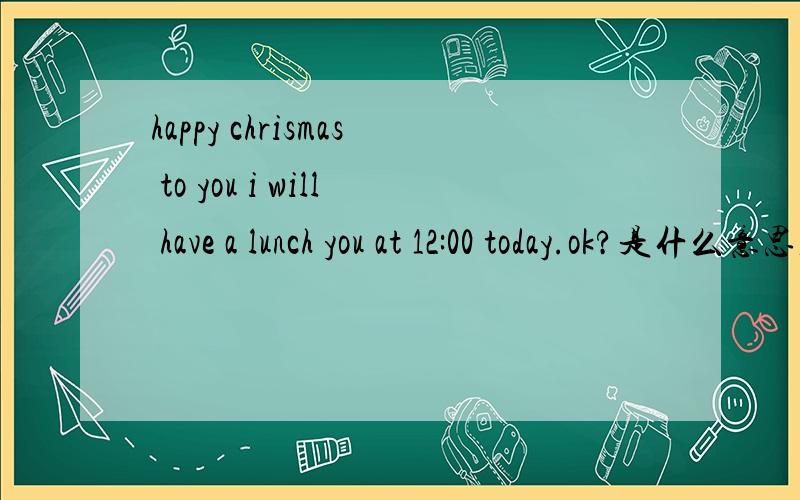 happy chrismas to you i will have a lunch you at 12:00 today.ok?是什么意思,