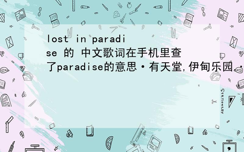 lost in paradise 的 中文歌词在手机里查了paradise的意思·有天堂,伊甸乐园.……的 意思··