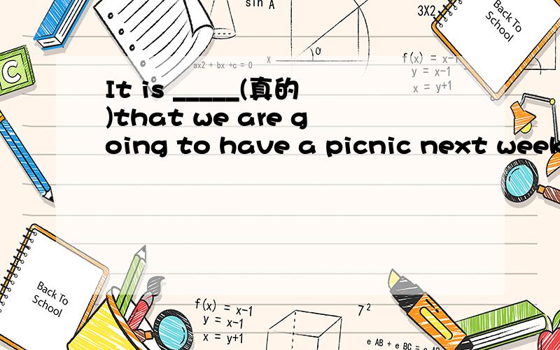 It is _____(真的)that we are going to have a picnic next week