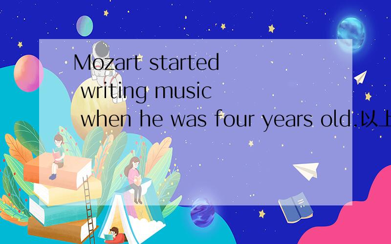 Mozart started writing music when he was four years old.以上是一个when引导的时间状语从句,请问这个状语从句修饰主句中的哪个词?麻烦分析一下句子结构?