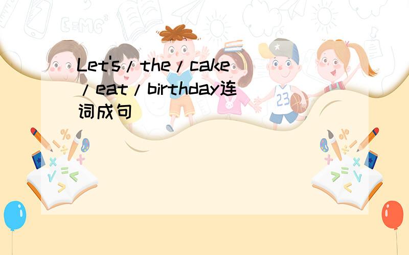 Let's/the/cake/eat/birthday连词成句