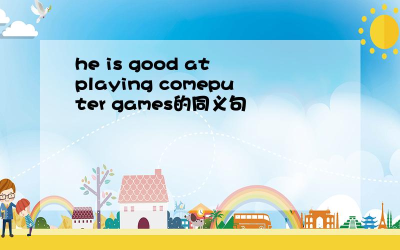 he is good at playing comeputer games的同义句