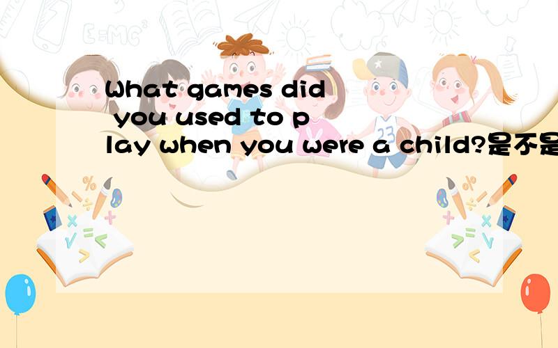 What games did you used to play when you were a child?是不是只要有个连词,那个did 后跟原型在从句中就不管用了?