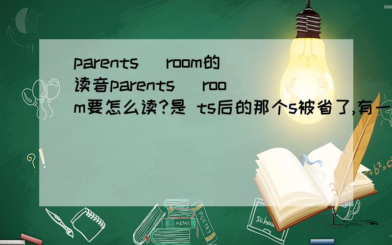 parents` room的读音parents` room要怎么读?是 ts后的那个s被省了,有一`,要怎么念?