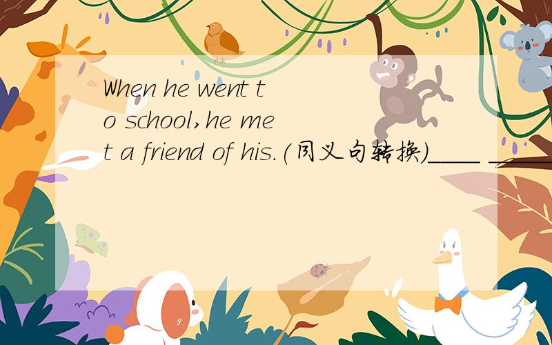 When he went to school,he met a friend of his.(同义句转换）____ ______ ______ _______school,he met a friend of his.