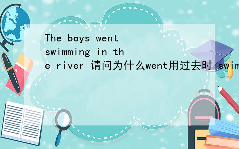 The boys went swimming in the river 请问为什么went用过去时 swimming却用现在时啊?这是什么时态