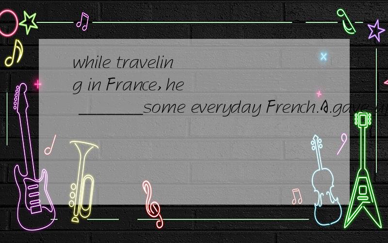 while traveling in France,he _______some everyday French.A.gave up B.picked up C.drew up D.got up选哪一个