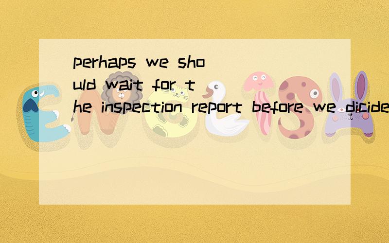 perhaps we should wait for the inspection report before we dicide,翻译