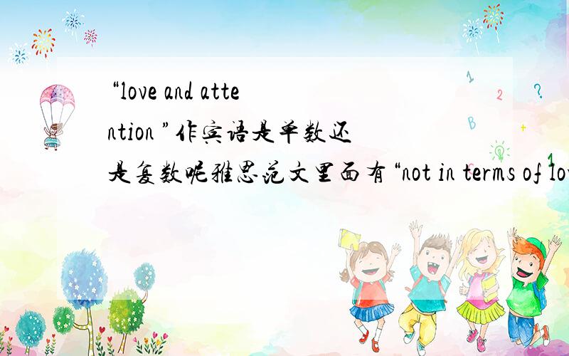 “love and attention ”作宾语是单数还是复数呢雅思范文里面有“not in terms of love and attention because working parents do not have tine for this”其中this指代的是“love and attention” 我记得语法里面抽象名词