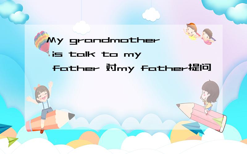 My grandmother is talk to my father 对my father提问