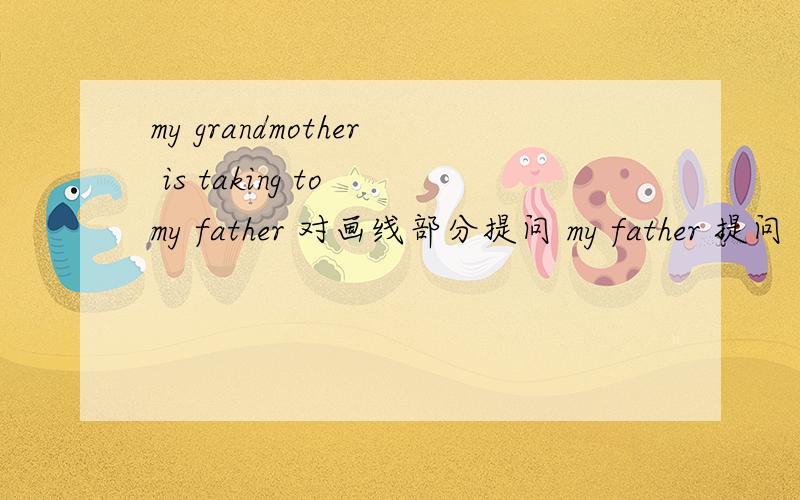 my grandmother is taking to my father 对画线部分提问 my father 提问