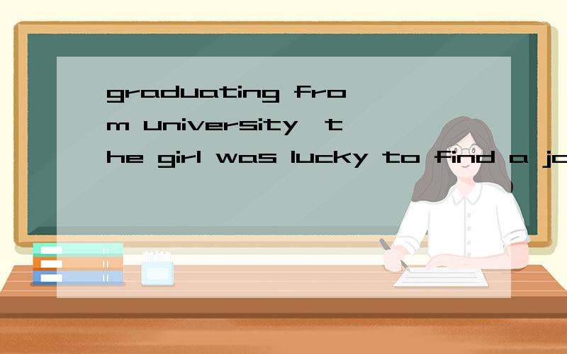 graduating from university,the girl was lucky to find a job.请问为什么要用graduating?可不可以用graduated?